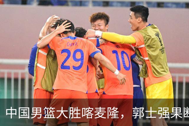 中国男篮大胜喀麦隆，郭士强果断调整阵容，迎来新生希望！