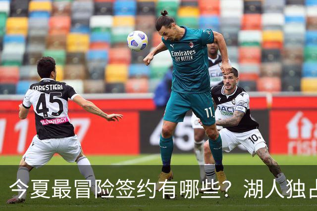 今夏最冒险签约有哪些？湖人独占三席吹杨顶薪离谱