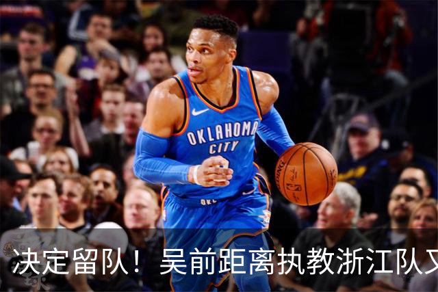 决定留队！吴前距离执教浙江队又近了一步