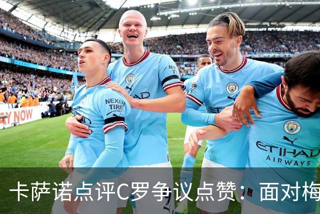 卡萨诺点评C罗争议点赞：面对梅西时太在意比较，真正伟大无需证明自己！