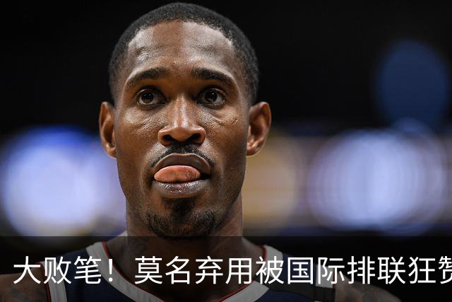 大败笔！莫名弃用被国际排联狂赞的天才，中国女排惨败他难辞其咎