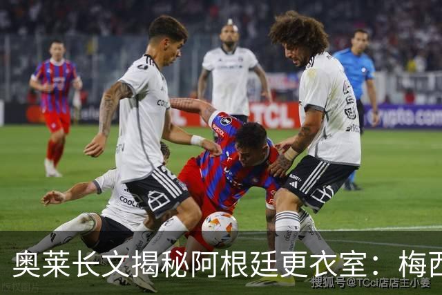 奥莱长文揭秘阿根廷更衣室：梅西决赛前后讲话、全队面对球迷...
