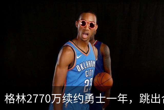 格林2770万续约勇士一年，跳出合同后又原价回来