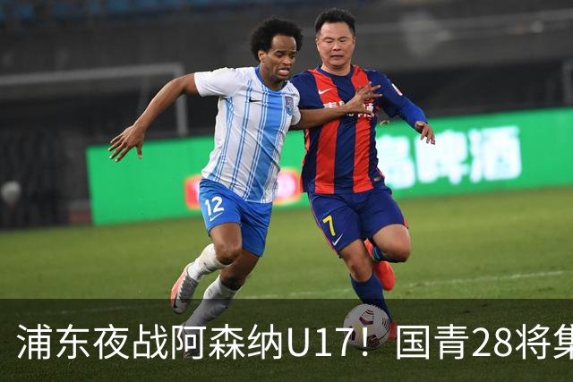 浦东夜战阿森纳U17！国青28将集结，邝兆镭徐正鹏领衔冲击世少赛