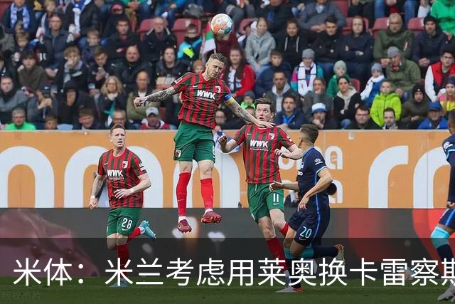 米体：米兰考虑用莱奥换卡雷察斯，但两人踢法差别很大