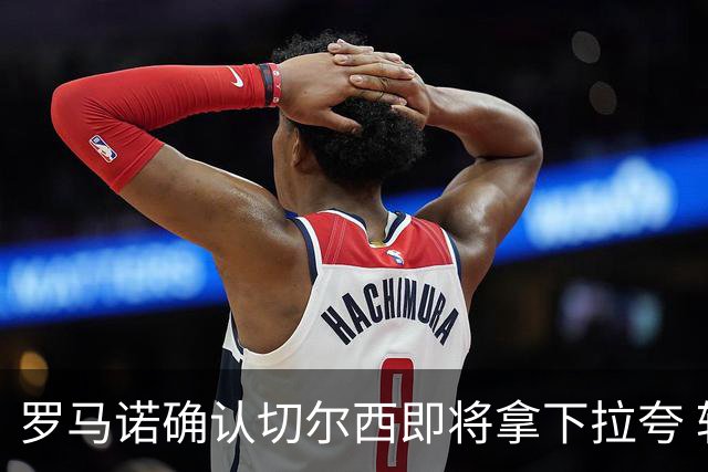 罗马诺确认切尔西即将拿下拉夸 转会总价预计超5500万镑