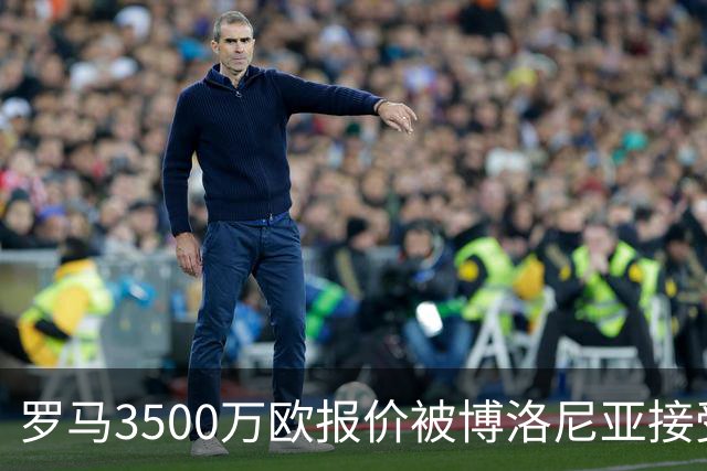 罗马3500万欧报价被博洛尼亚接受，2005年新星卡斯特罗交易只剩最后细节