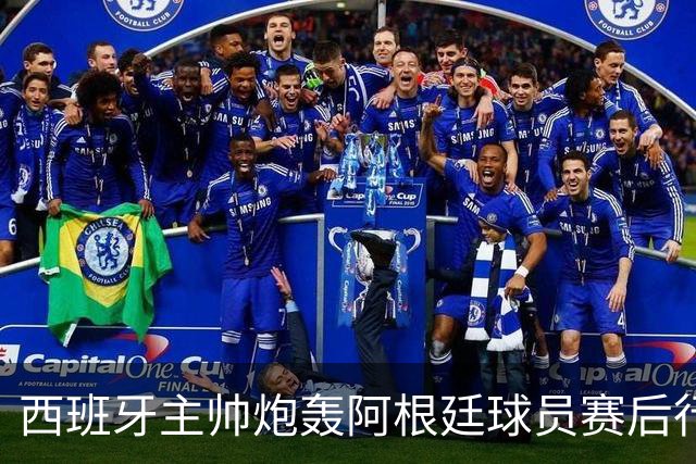 西班牙主帅炮轰阿根廷球员赛后行为：不可容忍，FIFA宣布展开调查