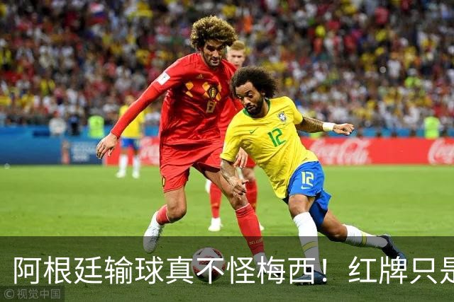 阿根廷输球真不怪梅西！红牌只是遮羞布，这3个“隐形杀手”才是致命伤