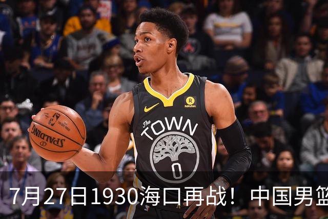 7月27日1930海口再战！中国男篮剑指三连胜，4个硬理由甩脸上